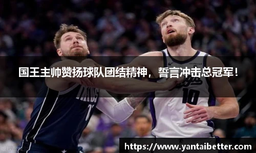 国王主帅赞扬球队团结精神，誓言冲击总冠军！