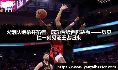 火箭队绝杀开拓者，成功晋级西部决赛——历史性一刻见证王者归来