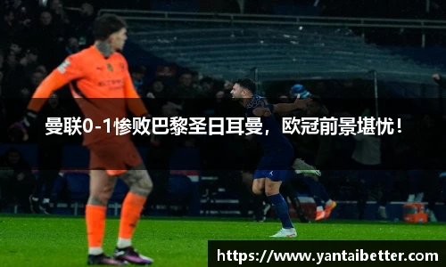 曼联0-1惨败巴黎圣日耳曼，欧冠前景堪忧！
