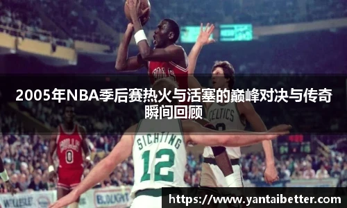 2005年NBA季后赛热火与活塞的巅峰对决与传奇瞬间回顾