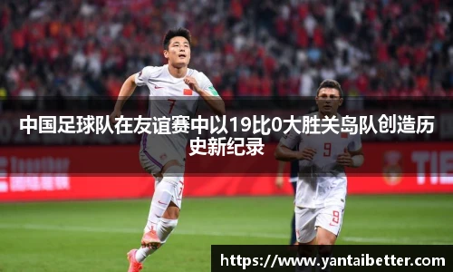中国足球队在友谊赛中以19比0大胜关岛队创造历史新纪录