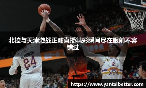 北控与天津激战正酣直播精彩瞬间尽在眼前不容错过