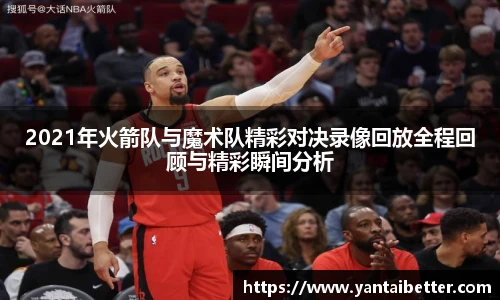 2021年火箭队与魔术队精彩对决录像回放全程回顾与精彩瞬间分析